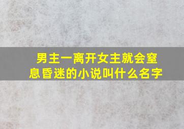 男主一离开女主就会窒息昏迷的小说叫什么名字