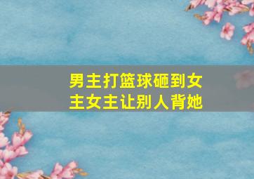 男主打篮球砸到女主女主让别人背她