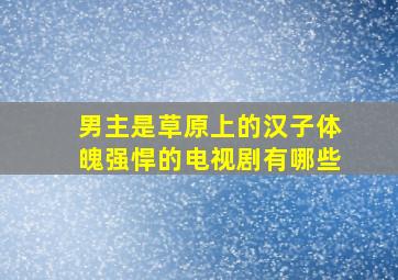 男主是草原上的汉子体魄强悍的电视剧有哪些