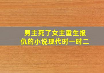 男主死了女主重生报仇的小说现代时一时二