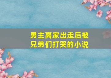 男主离家出走后被兄弟们打哭的小说