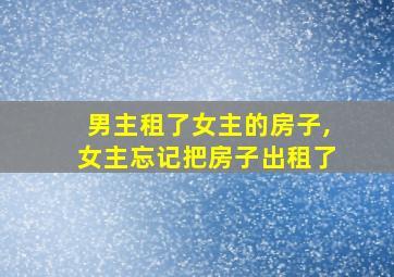 男主租了女主的房子,女主忘记把房子出租了