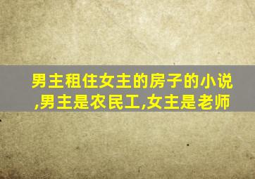 男主租住女主的房子的小说,男主是农民工,女主是老师