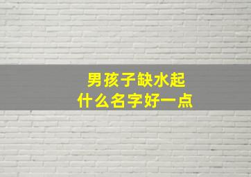 男孩子缺水起什么名字好一点