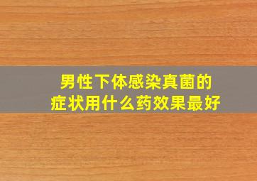 男性下体感染真菌的症状用什么药效果最好