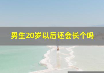 男生20岁以后还会长个吗