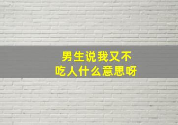 男生说我又不吃人什么意思呀