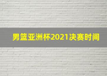 男篮亚洲杯2021决赛时间