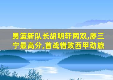 男篮新队长胡明轩两双,廖三宁最高分,首战惜败西甲劲旅