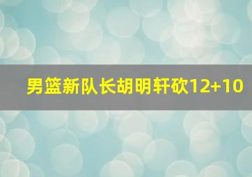 男篮新队长胡明轩砍12+10