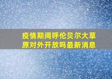 疫情期间呼伦贝尔大草原对外开放吗最新消息