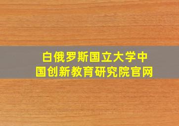 白俄罗斯国立大学中国创新教育研究院官网