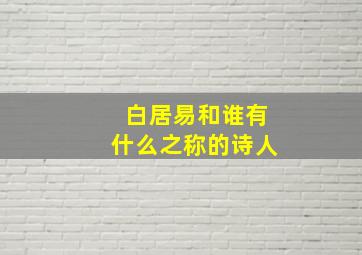 白居易和谁有什么之称的诗人