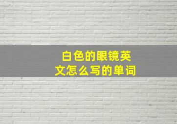 白色的眼镜英文怎么写的单词