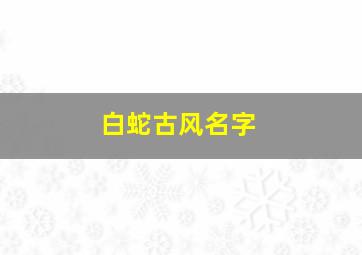 白蛇古风名字