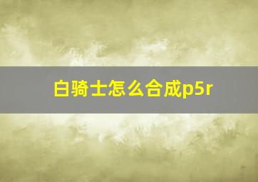 白骑士怎么合成p5r