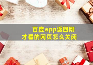 百度app返回刚才看的网页怎么关闭