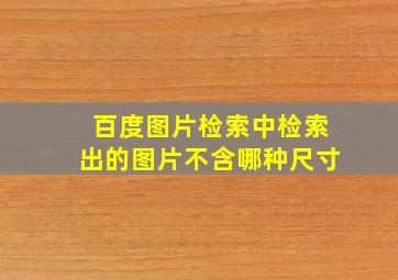 百度图片检索中检索出的图片不含哪种尺寸