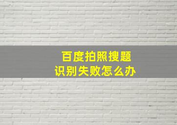 百度拍照搜题识别失败怎么办