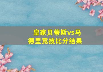 皇家贝蒂斯vs马德里竞技比分结果