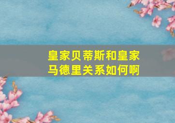 皇家贝蒂斯和皇家马德里关系如何啊