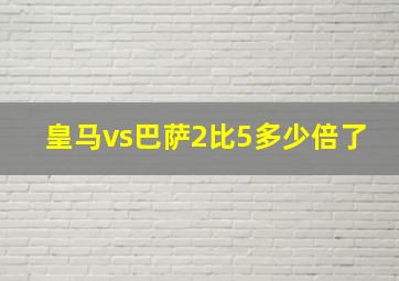 皇马vs巴萨2比5多少倍了