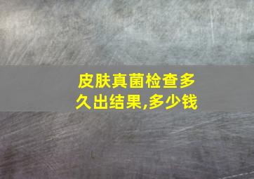 皮肤真菌检查多久出结果,多少钱