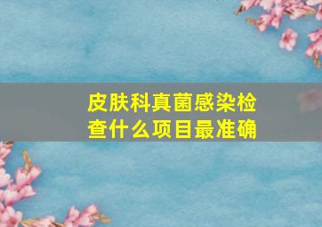 皮肤科真菌感染检查什么项目最准确