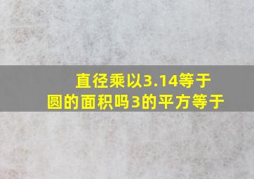 直径乘以3.14等于圆的面积吗3的平方等于