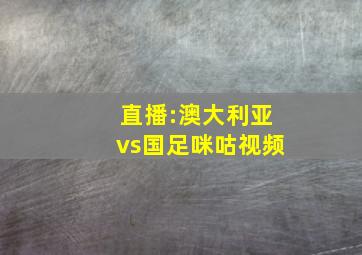 直播:澳大利亚vs国足咪咕视频