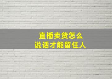 直播卖货怎么说话才能留住人