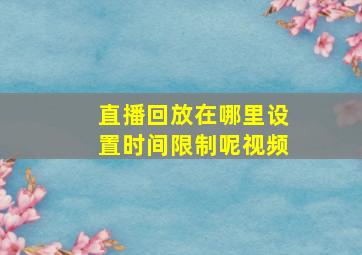 直播回放在哪里设置时间限制呢视频