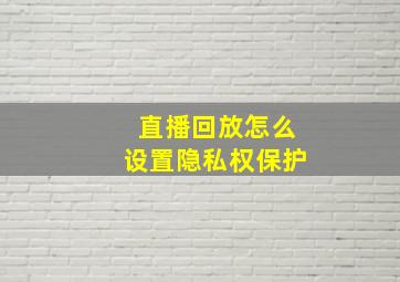 直播回放怎么设置隐私权保护