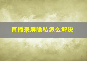 直播录屏隐私怎么解决