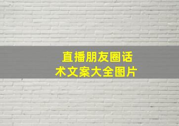 直播朋友圈话术文案大全图片