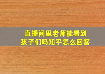 直播间里老师能看到孩子们吗知乎怎么回答