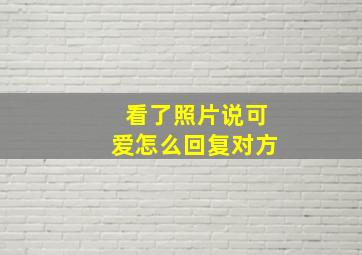 看了照片说可爱怎么回复对方