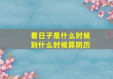 看日子是什么时候到什么时候算阴历