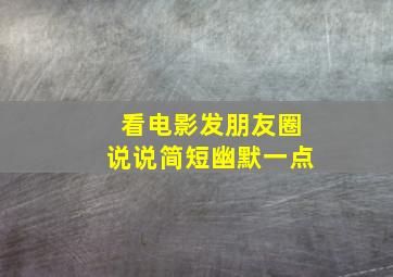 看电影发朋友圈说说简短幽默一点