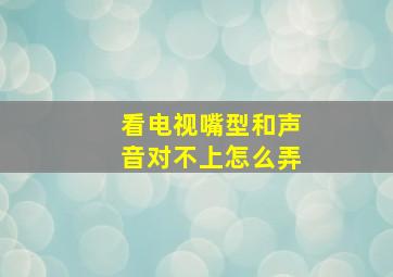 看电视嘴型和声音对不上怎么弄