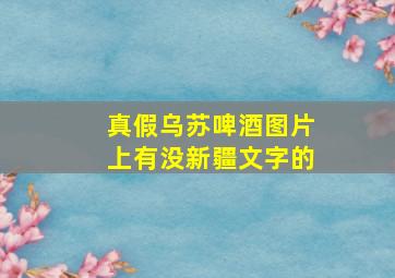 真假乌苏啤酒图片上有没新疆文字的