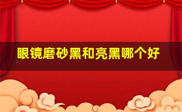 眼镜磨砂黑和亮黑哪个好