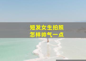 短发女生拍照怎样帅气一点