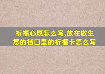 祈福心愿怎么写,放在做生意的档口里的祈福卡怎么写