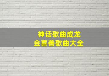 神话歌曲成龙金喜善歌曲大全