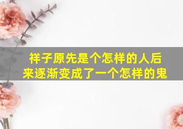 祥子原先是个怎样的人后来逐渐变成了一个怎样的鬼