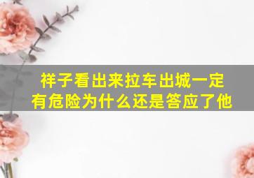 祥子看出来拉车出城一定有危险为什么还是答应了他