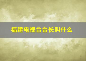 福建电视台台长叫什么