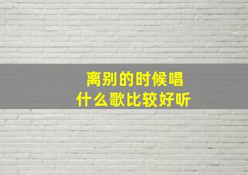 离别的时候唱什么歌比较好听