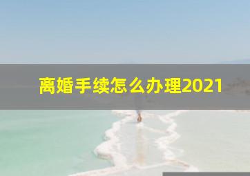 离婚手续怎么办理2021